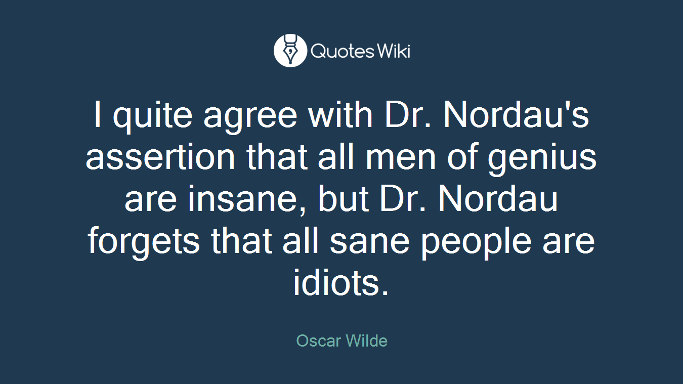 I quite agree with Dr. Nordau's assertion that all men of genius are insane, but Dr. Nordau forgets that all sane people are idiots.
