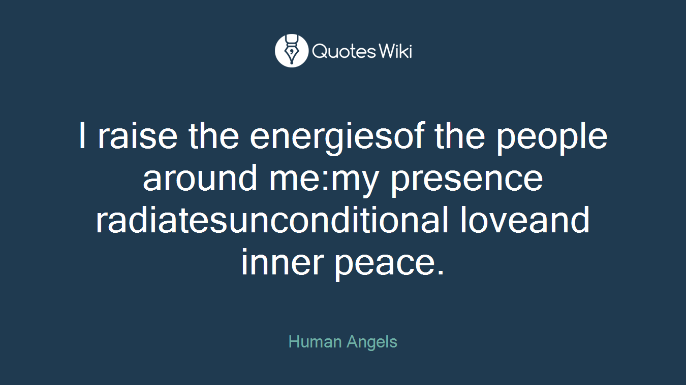 I raise the energiesof the people around me:my presence radiatesunconditional loveand inner peace.