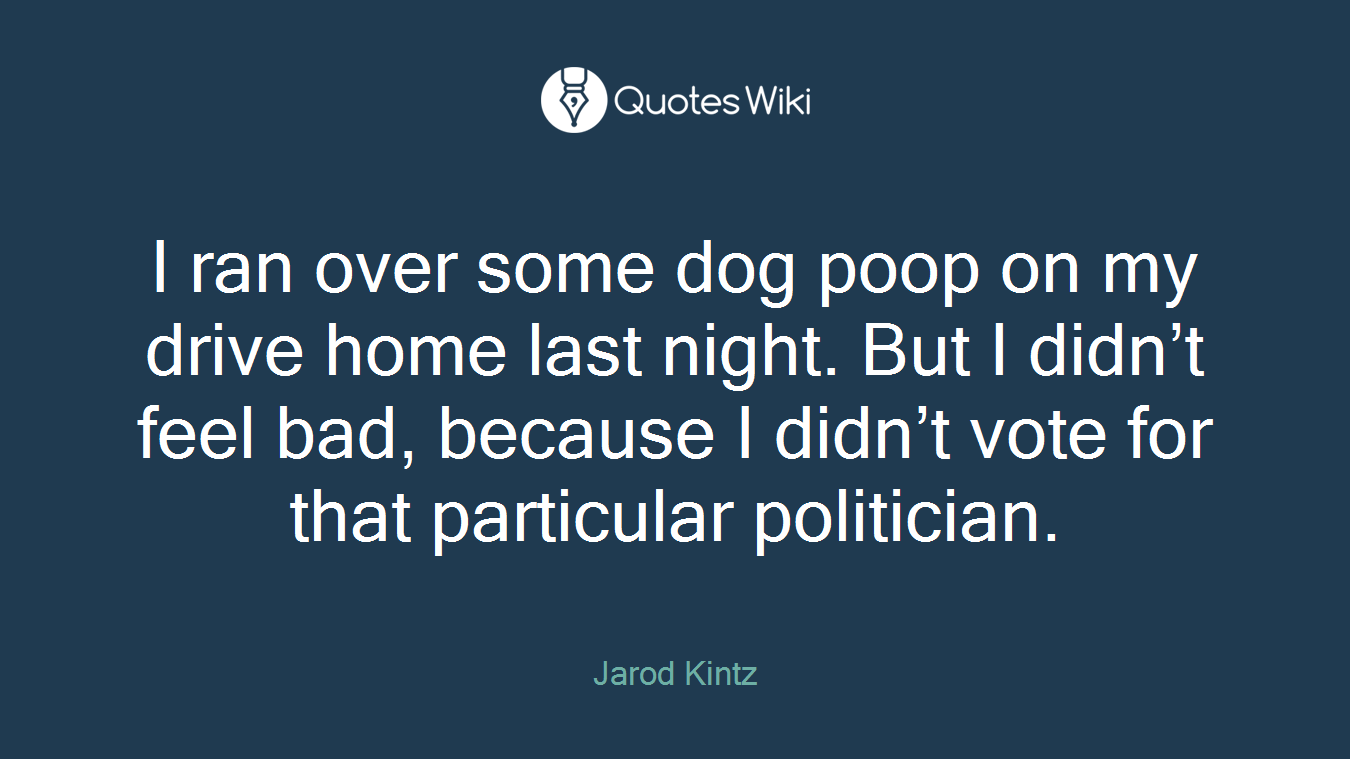 I ran over some dog poop on my drive home last night. But I didn’t feel bad, because I didn’t vote for that particular politician.