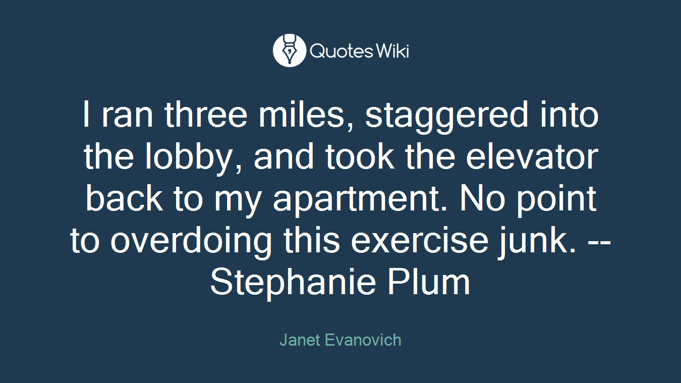 I ran three miles, staggered into the lobby, and took the elevator back to my apartment. No point to overdoing this exercise junk. --Stephanie Plum