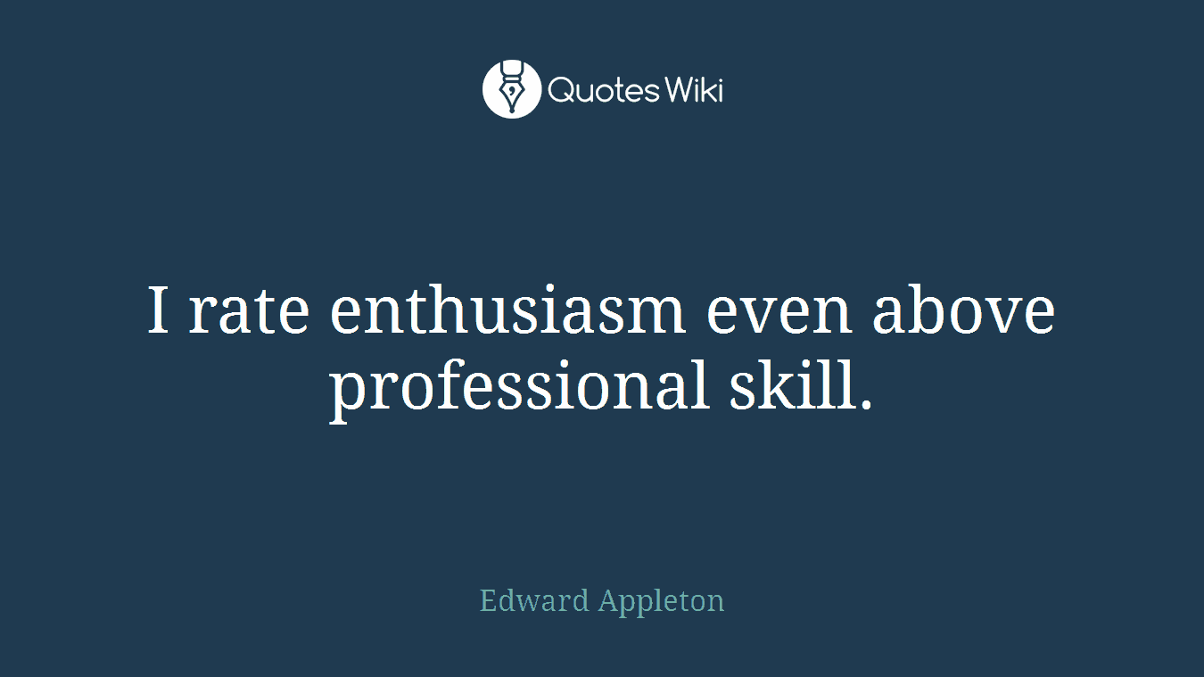 I rate enthusiasm even above professional skill.