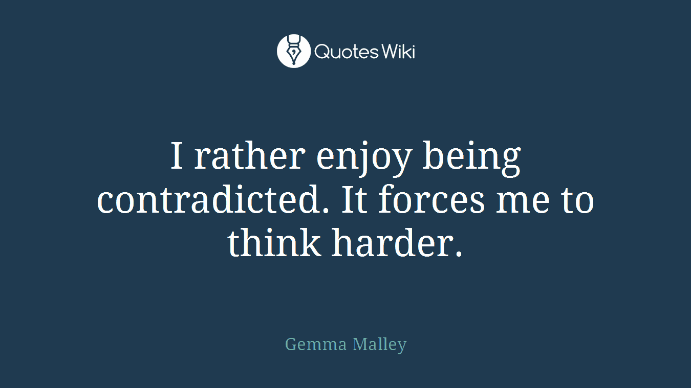 I rather enjoy being contradicted. It forces me to think harder.