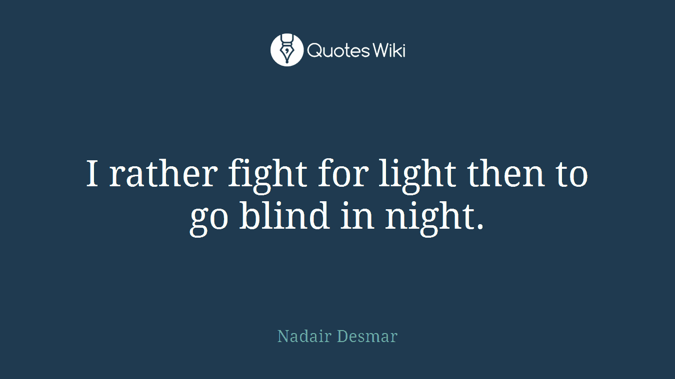 I rather fight for light then to go blind in night.
