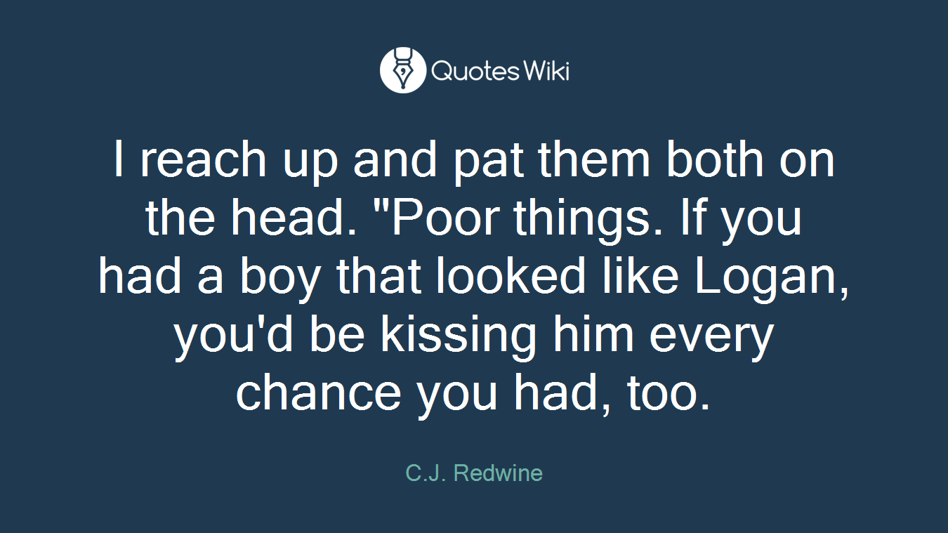 I reach up and pat them both on the head. "Poor things. If you had a boy that looked like Logan, you'd be kissing him every chance you had, too.