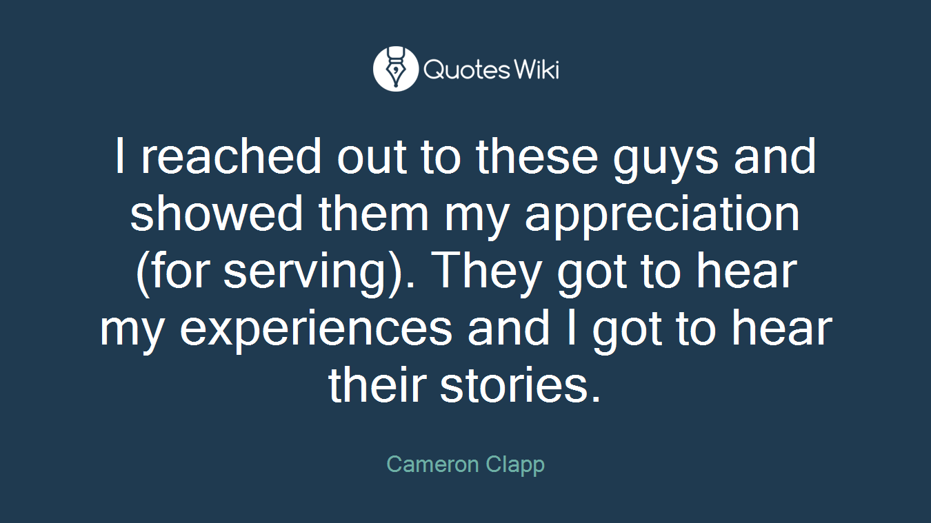 I reached out to these guys and showed them my appreciation (for serving). They got to hear my experiences and I got to hear their stories.