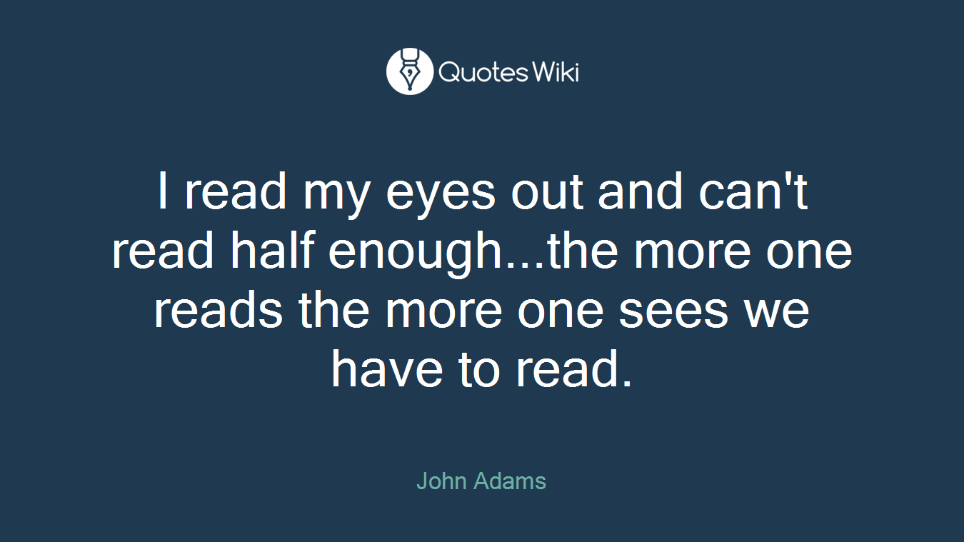 I read my eyes out and can't read half enough...the more one reads the more one sees we have to read.
