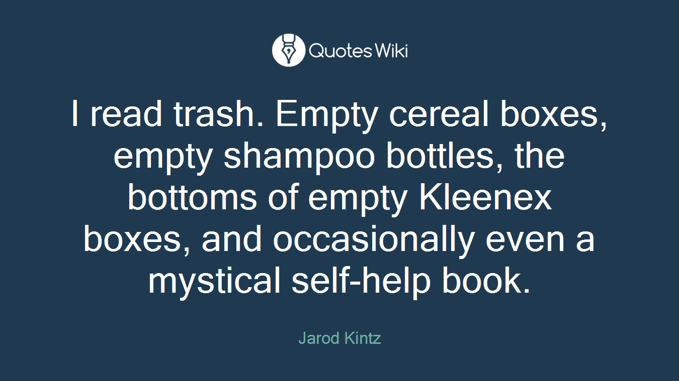 I read trash. Empty cereal boxes, empty shampoo bottles, the bottoms of empty Kleenex boxes, and occasionally even a mystical self-help book.