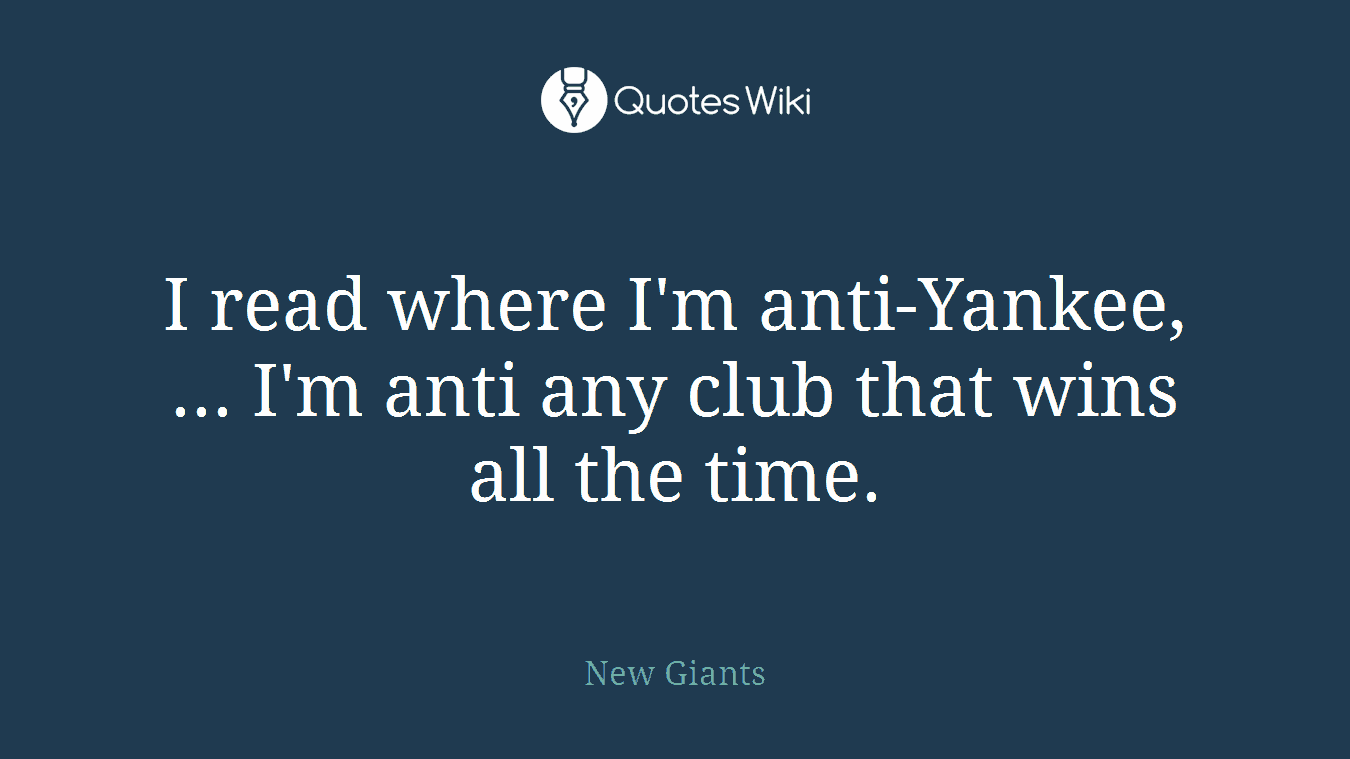 I read where I'm anti-Yankee, ... I'm anti any club that wins all the time.