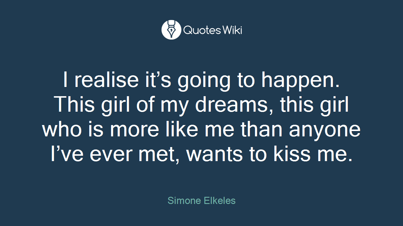 I realise it’s going to happen. This girl of my dreams, this girl who is more like me than anyone I’ve ever met, wants to kiss me.