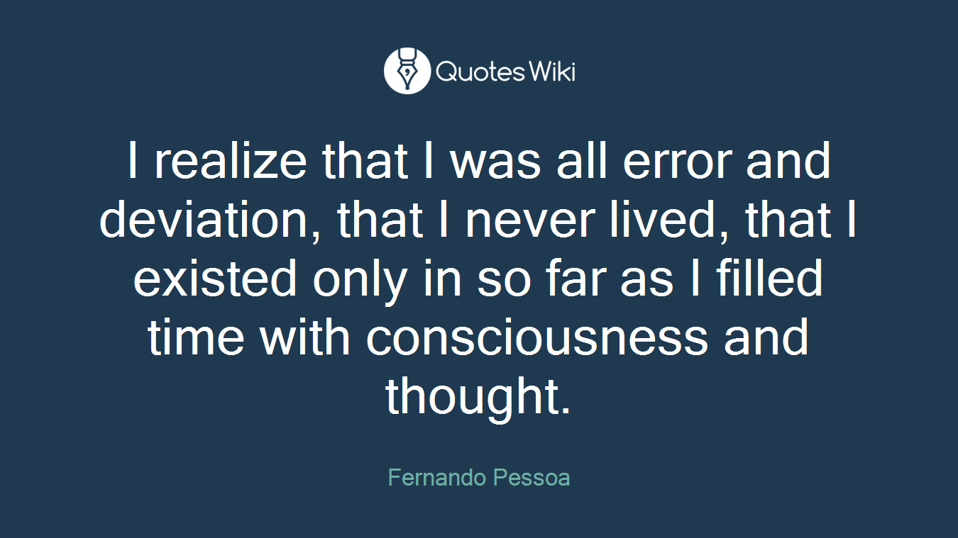 I realize that I was all error and deviation, that I never lived, that I existed only in so far as I filled time with consciousness and thought.