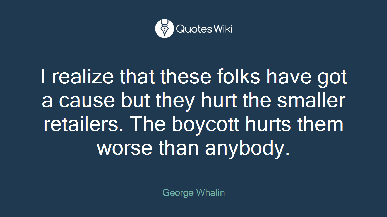 I realize that these folks have got a cause but they hurt the smaller retailers. The boycott hurts them worse than anybody.