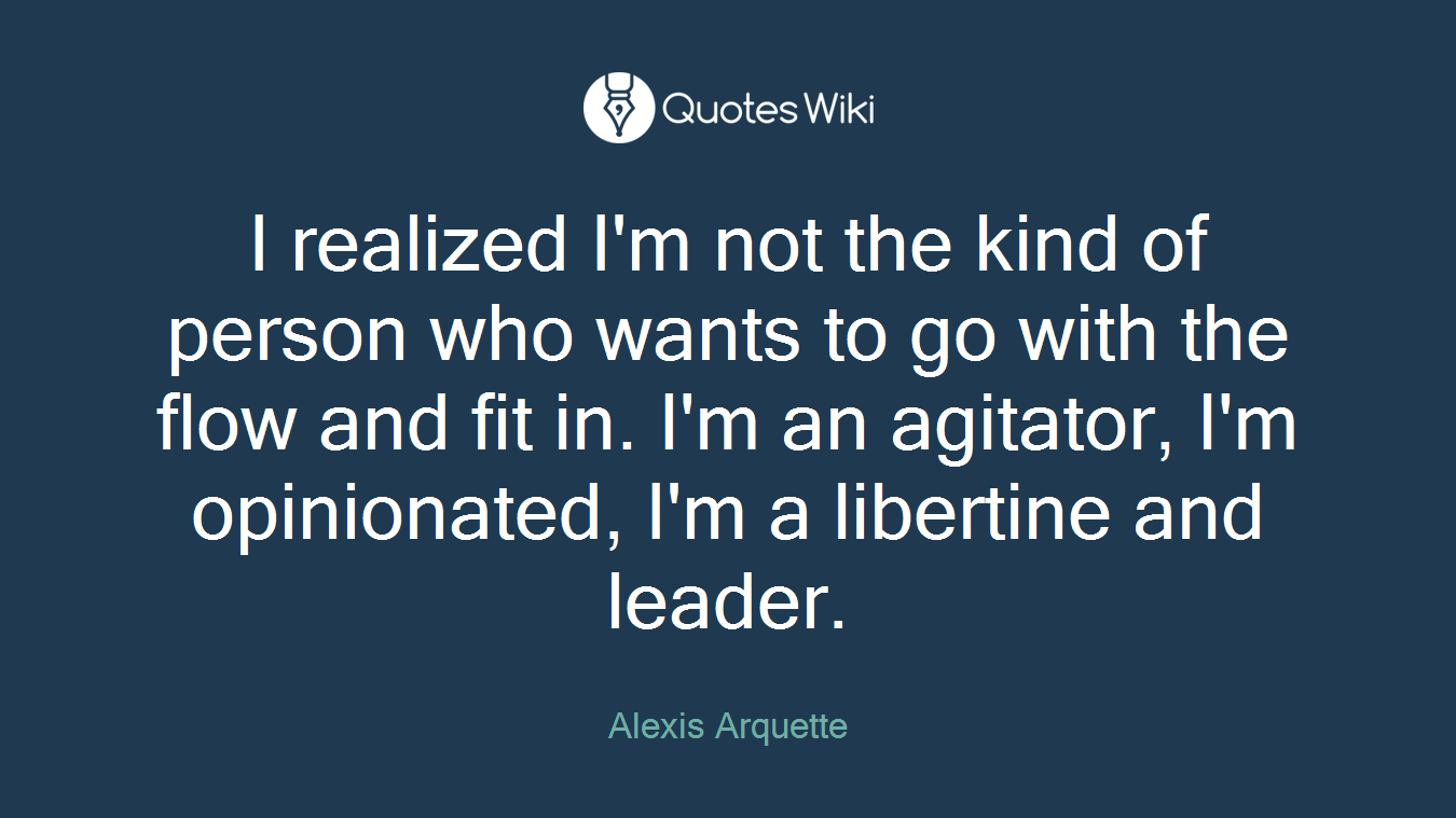 I realized I'm not the kind of person who wants to go with the flow and fit in. I'm an agitator, I'm opinionated, I'm a libertine and leader.