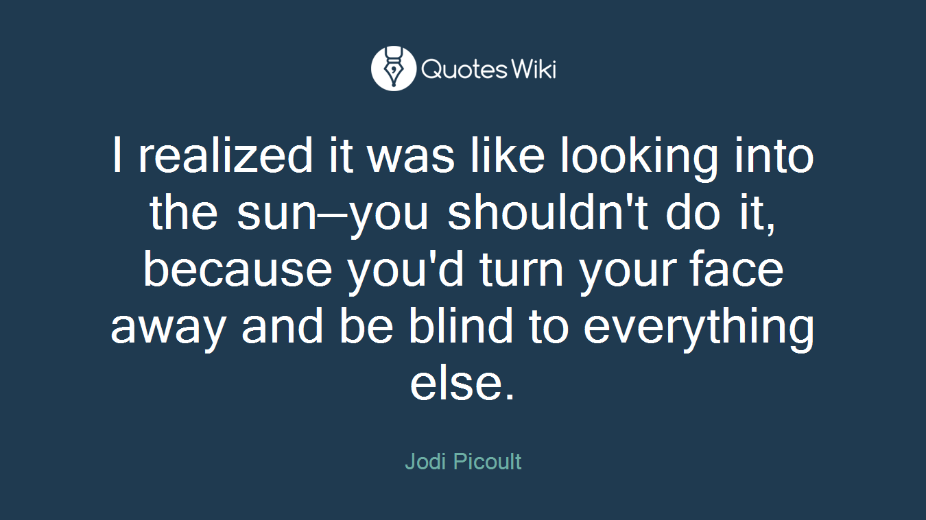 I realized it was like looking into the sun—you shouldn't do it, because you'd turn your face away and be blind to everything else.