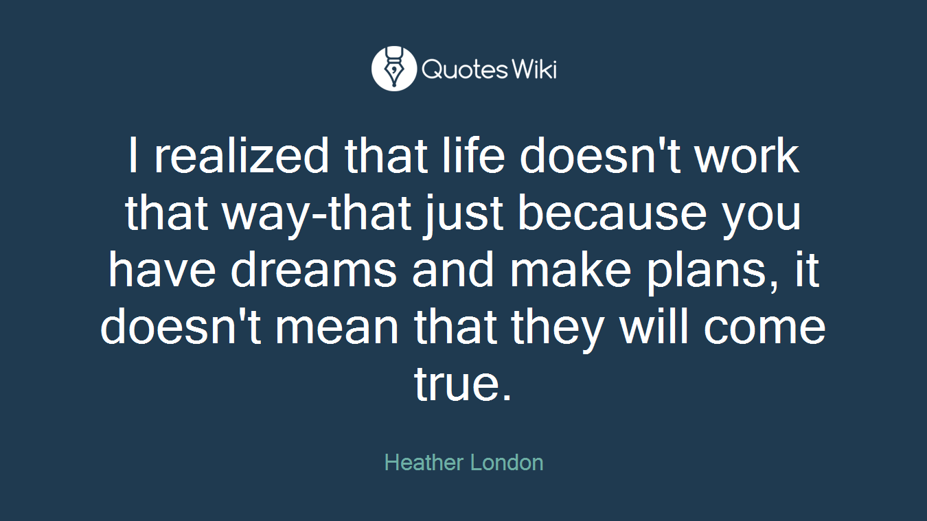 I realized that life doesn't work that way-that just because you have dreams and make plans, it doesn't mean that they will come true.