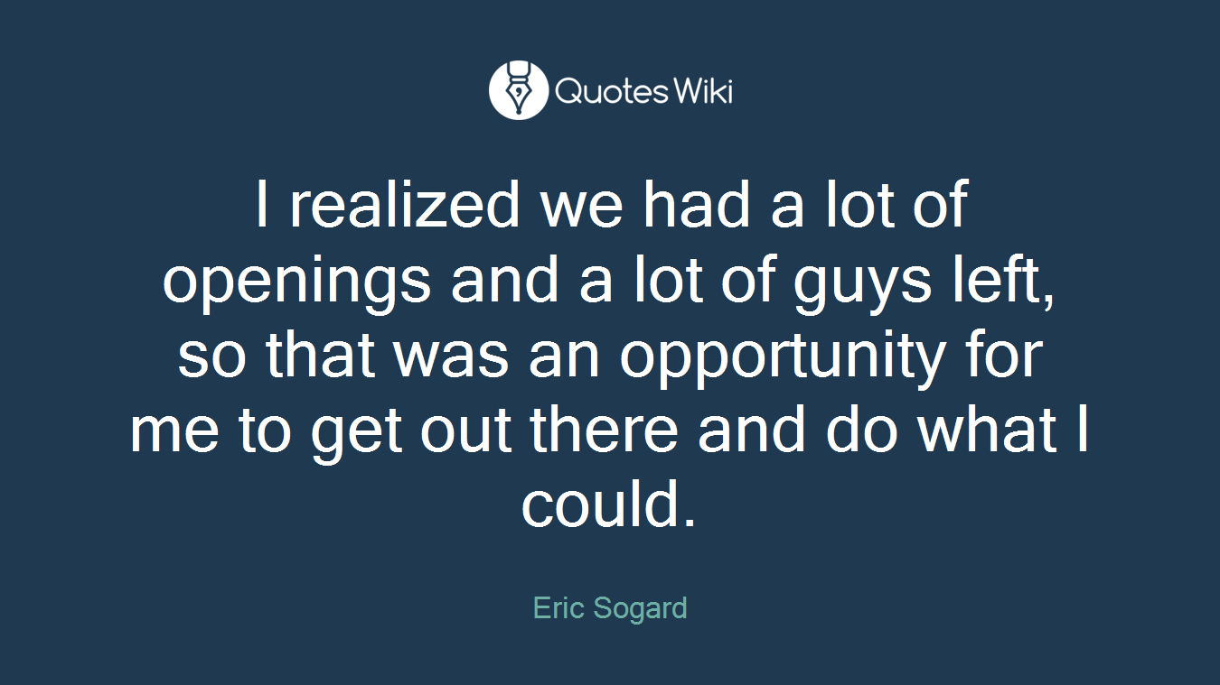 I realized we had a lot of openings and a lot of guys left, so that was an opportunity for me to get out there and do what I could.