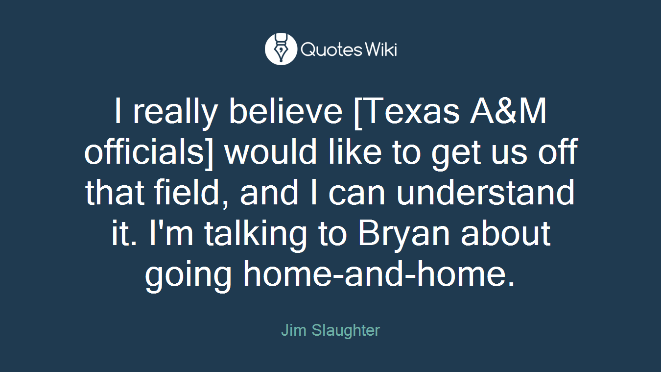 I really believe [Texas A&M officials] would like to get us off that field, and I can understand it. I'm talking to Bryan about going home-and-home.