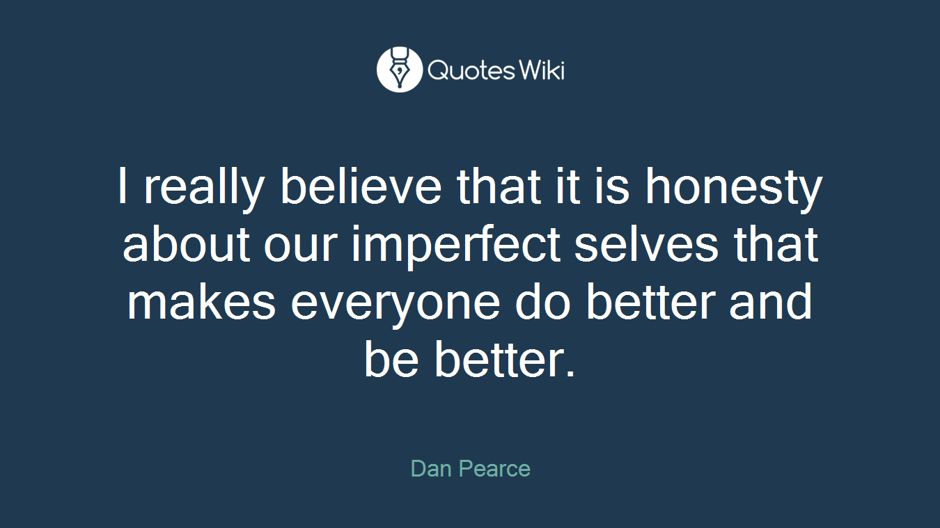 I really believe that it is honesty about our imperfect selves that makes everyone do better and be better.