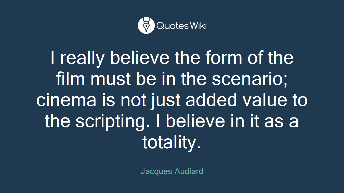 I really believe the form of the film must be in the scenario; cinema is not just added value to the scripting. I believe in it as a totality.