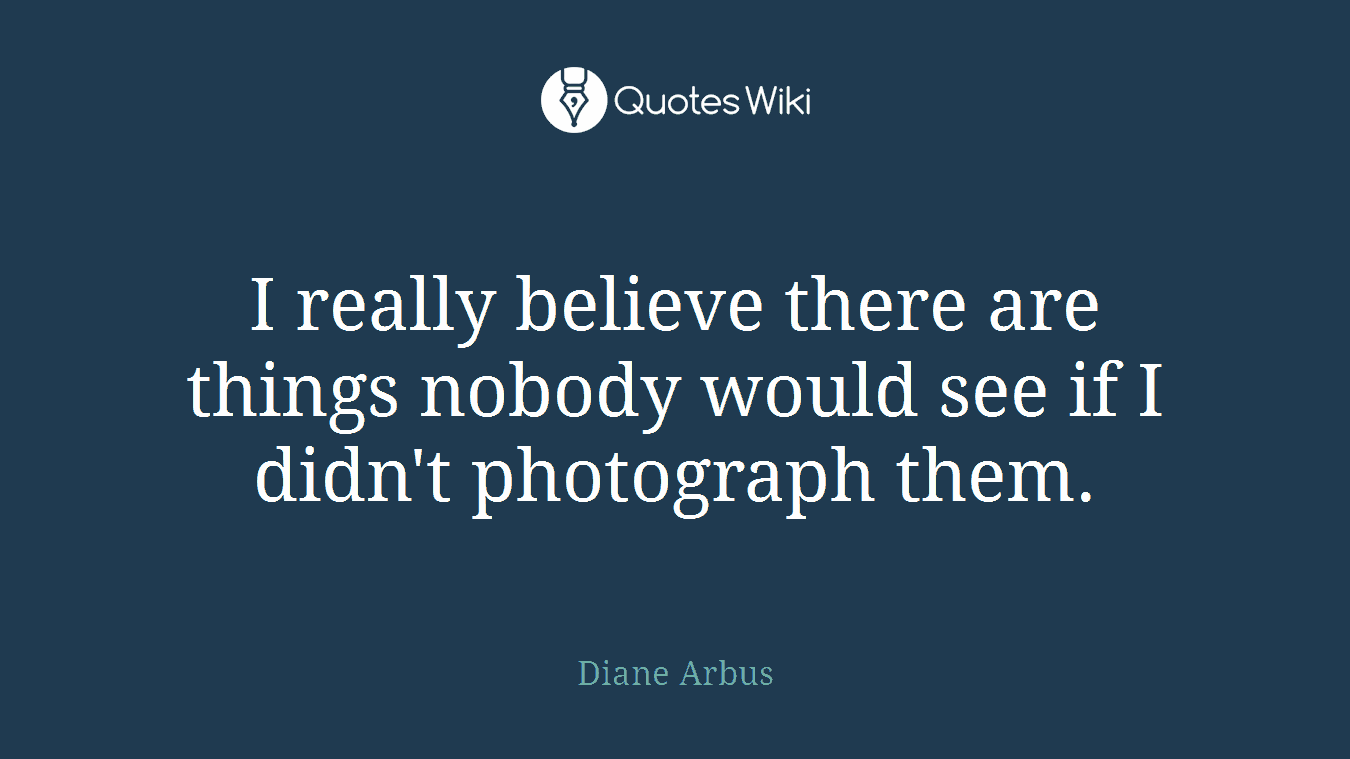I really believe there are things nobody would see if I didn't photograph them.
