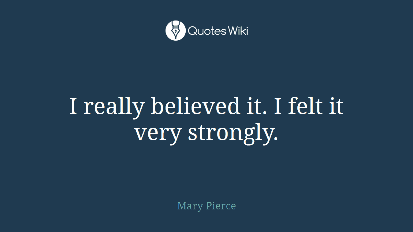 I really believed it. I felt it very strongly.