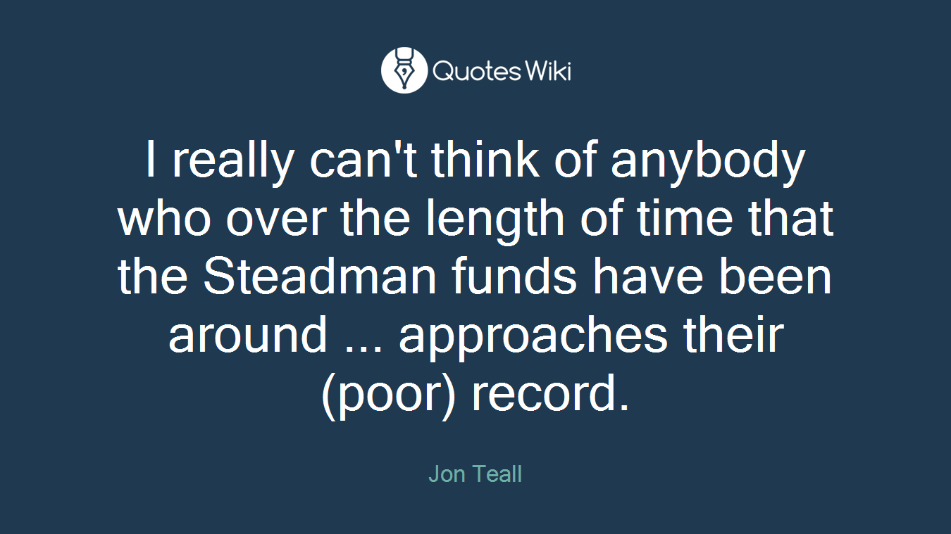 I really can't think of anybody who over the length of time that the Steadman funds have been around ... approaches their (poor) record.