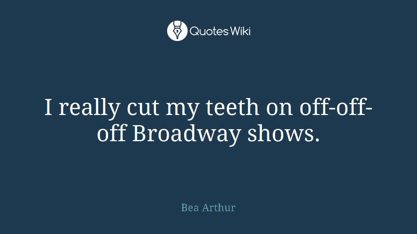 I really cut my teeth on off-off-off Broadway shows.