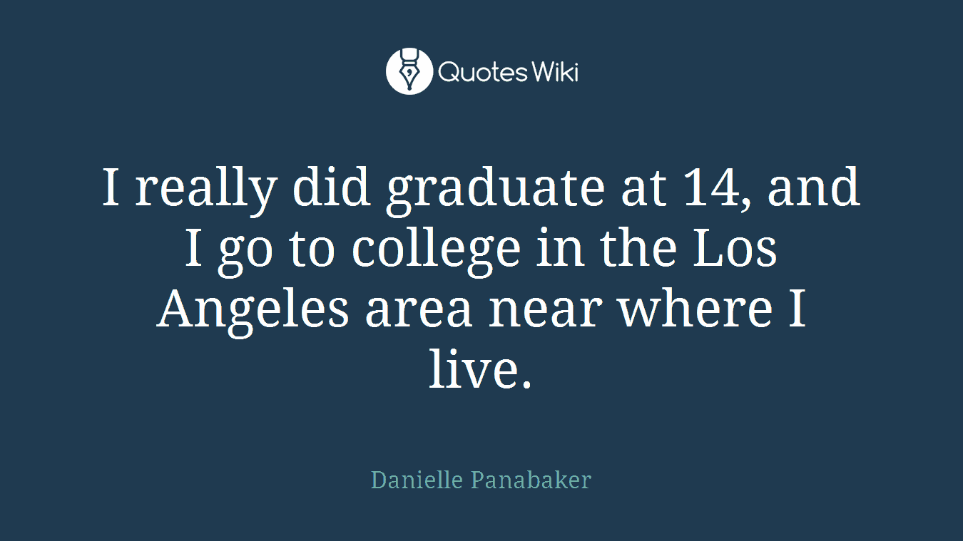 I really did graduate at 14, and I go to college in the Los Angeles area near where I live.