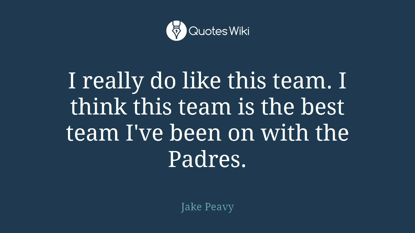 I really do like this team. I think this team is the best team I've been on with the Padres.
