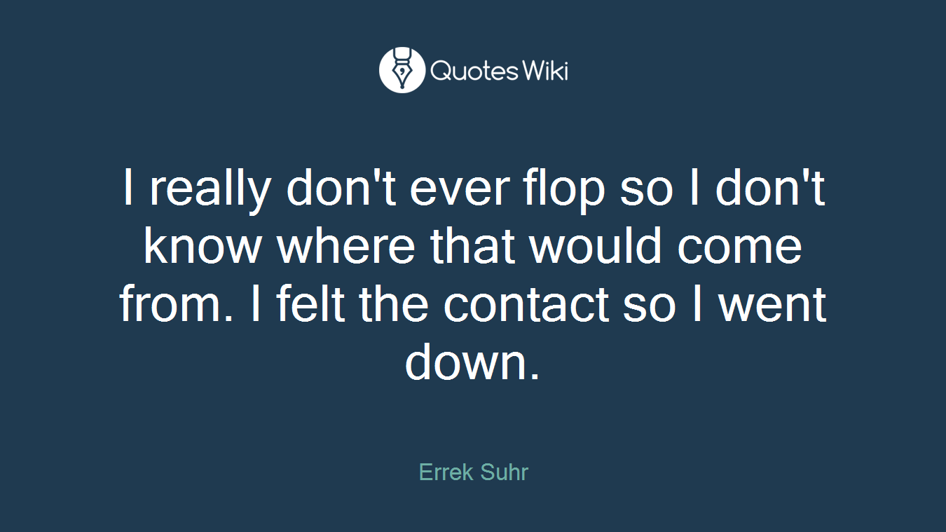 I really don't ever flop so I don't know where that would come from. I felt the contact so I went down.