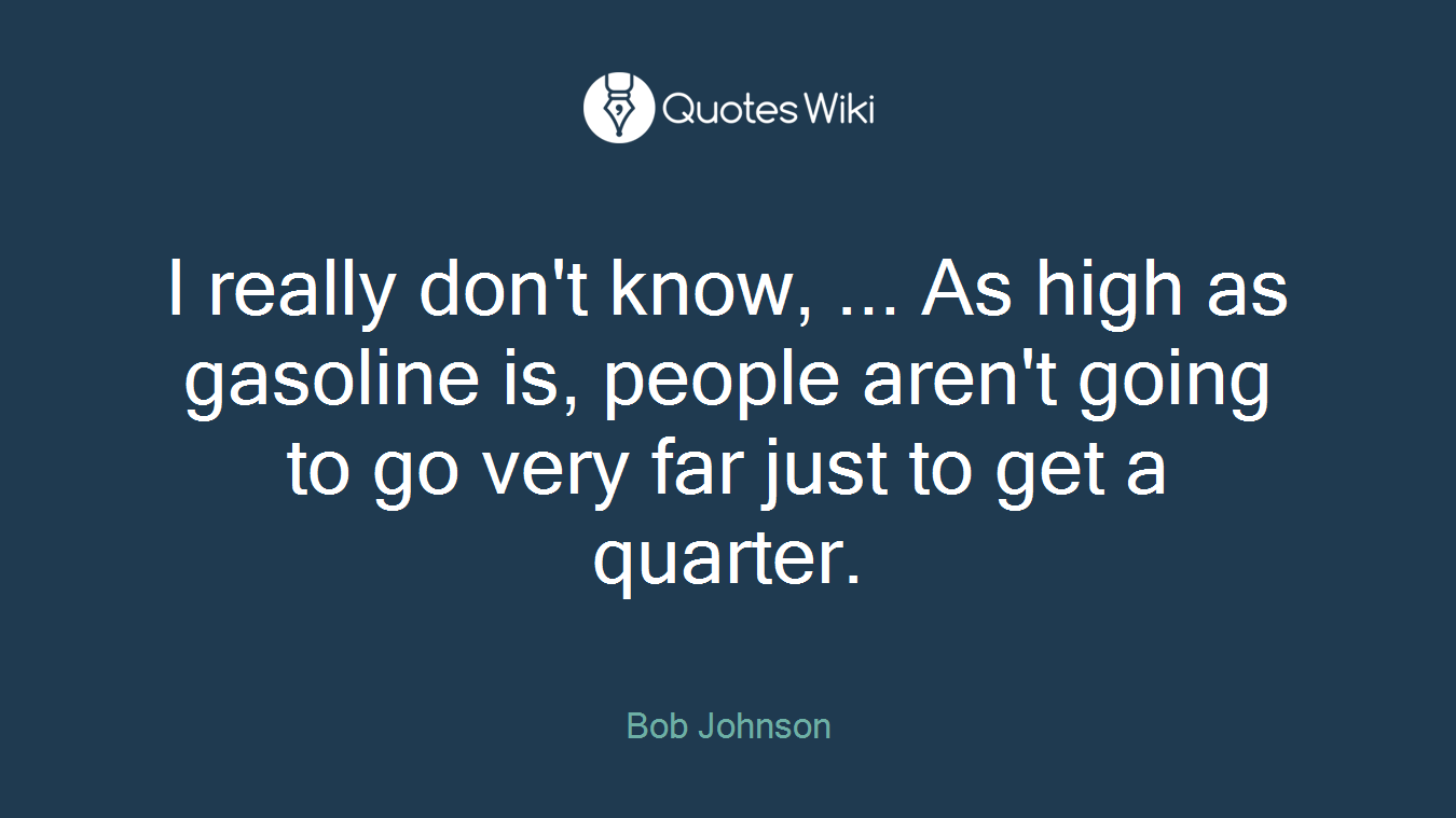 I really don't know, ... As high as gasoline is, people aren't going to go very far just to get a quarter.