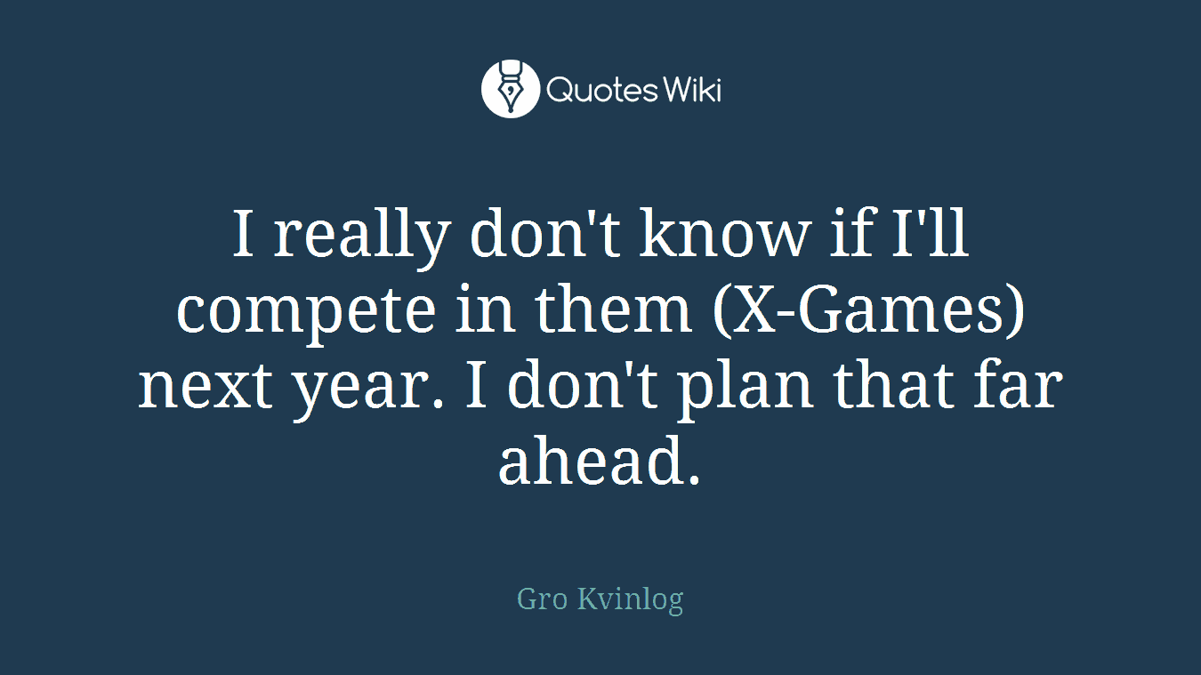 I really don't know if I'll compete in them (X-Games) next year. I don't plan that far ahead.
