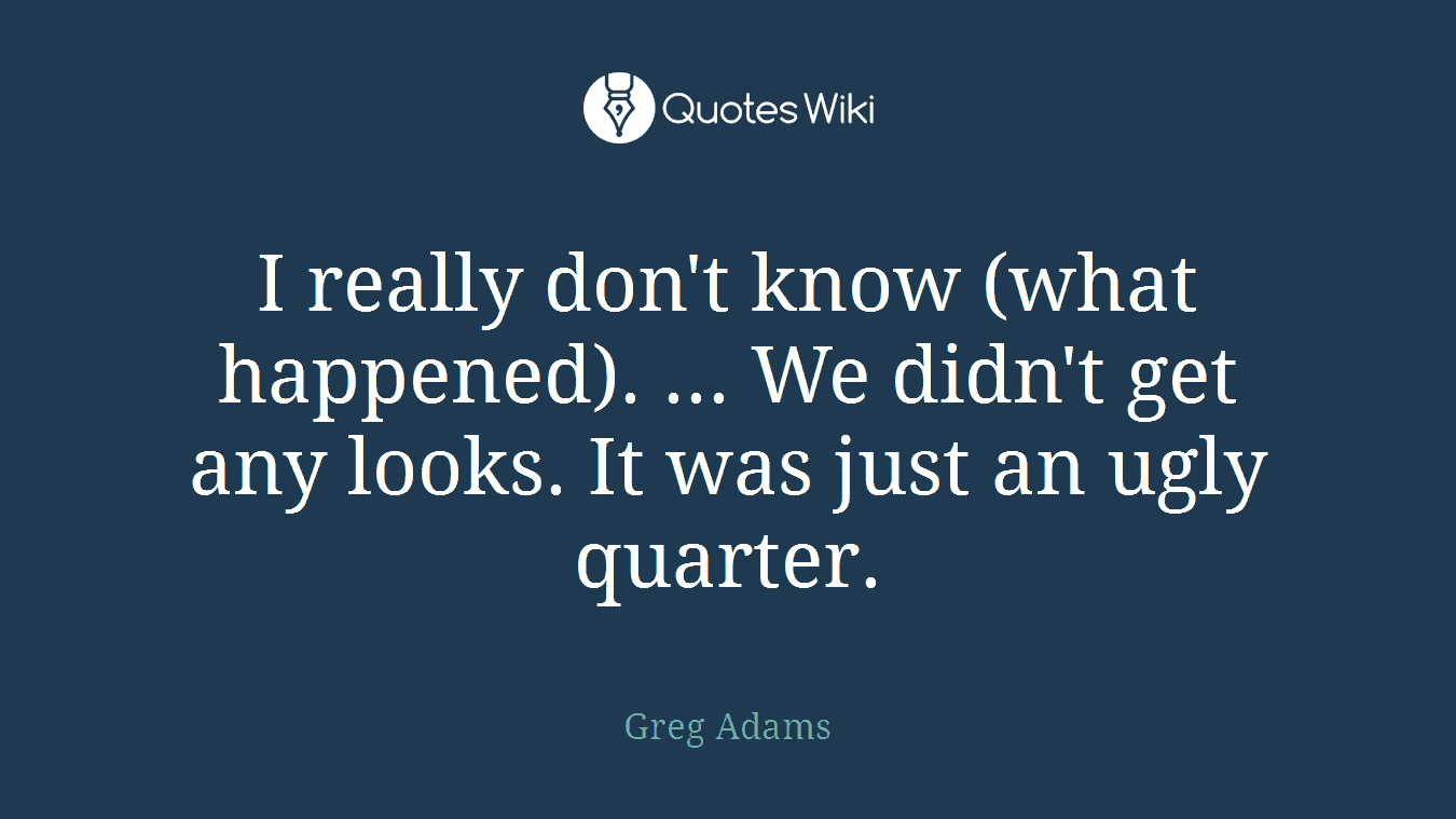 I really don't know (what happened). ... We didn't get any looks. It was just an ugly quarter.