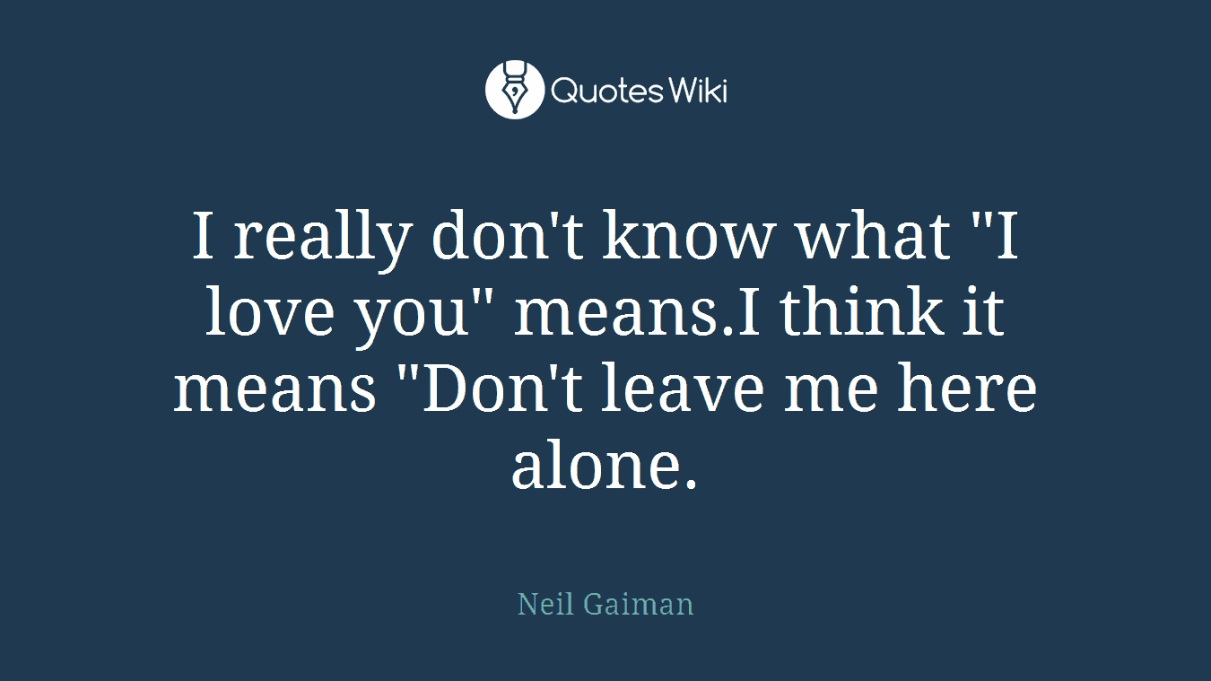 I really don't know what "I love you" means.I think it means "Don't leave me here alone.