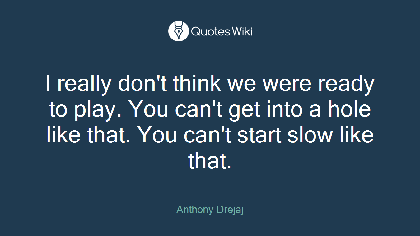 I really don't think we were ready to play. You can't get into a hole like that. You can't start slow like that.