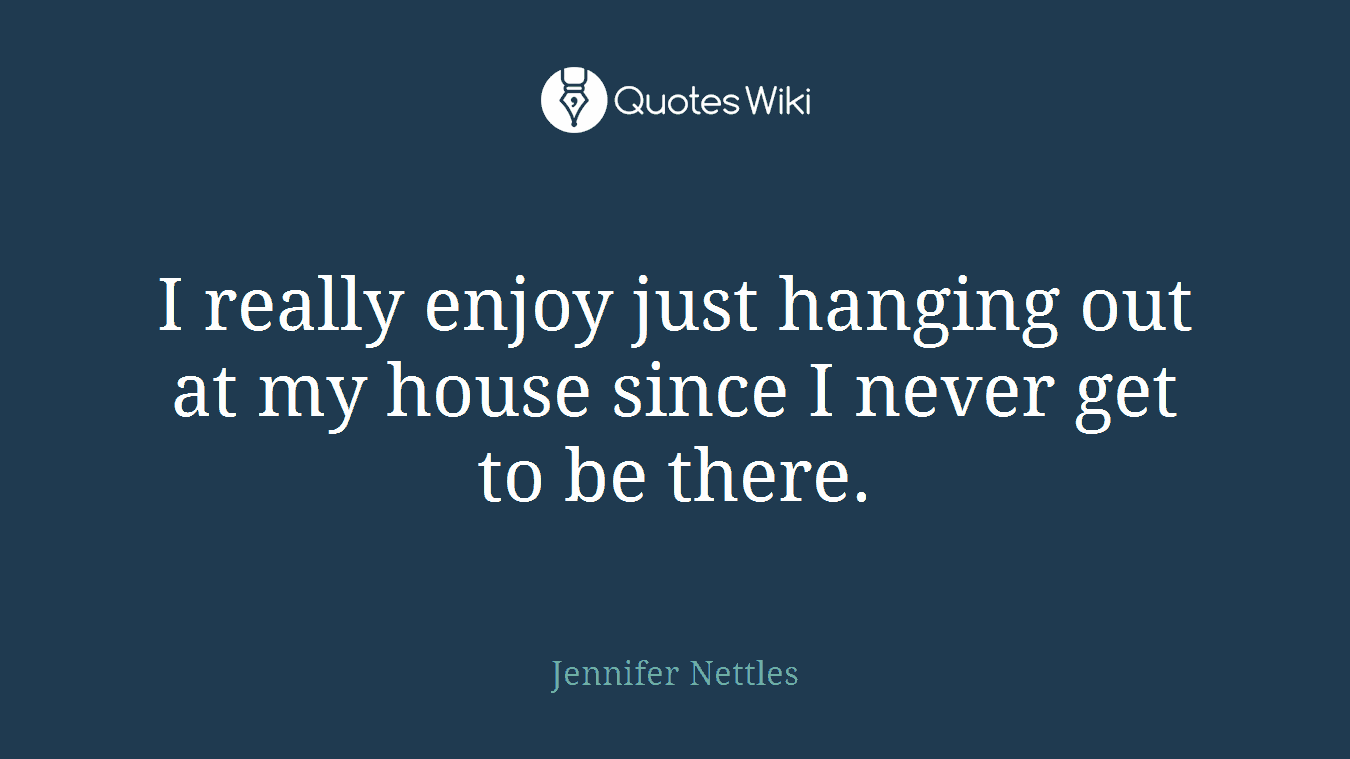 I really enjoy just hanging out at my house since I never get to be there.