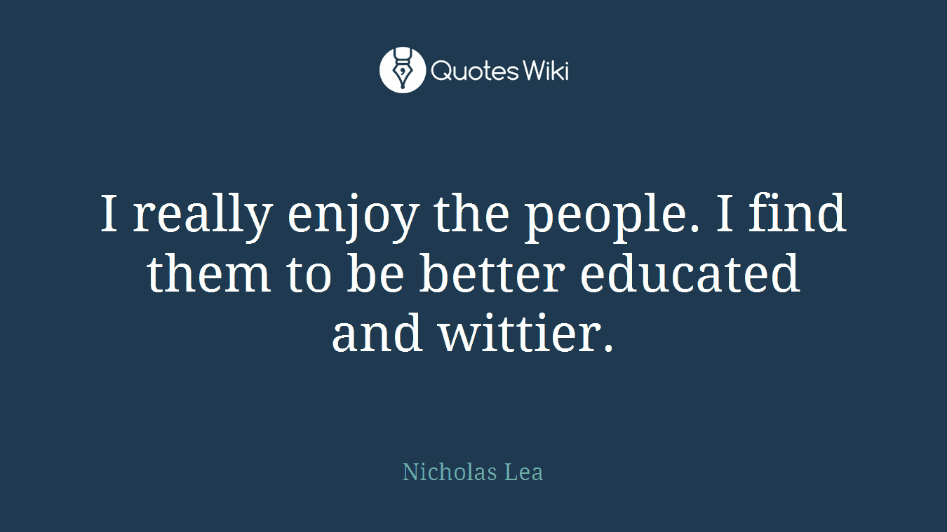 I really enjoy the people. I find them to be better educated and wittier.