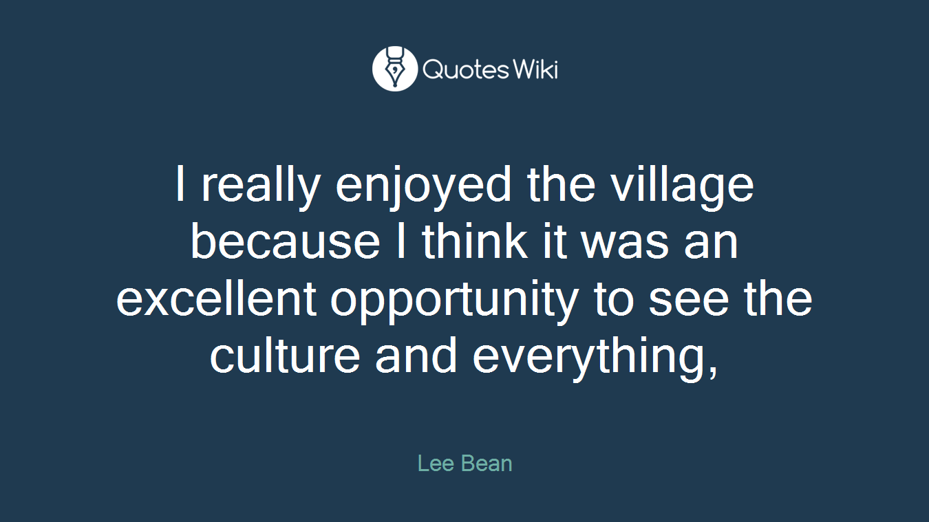I really enjoyed the village because I think it was an excellent opportunity to see the culture and everything,
