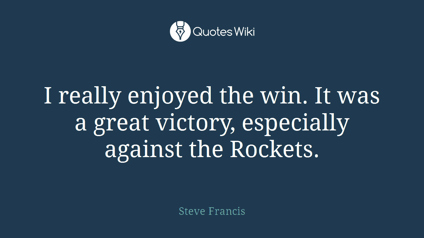 I really enjoyed the win. It was a great victory, especially against the Rockets.