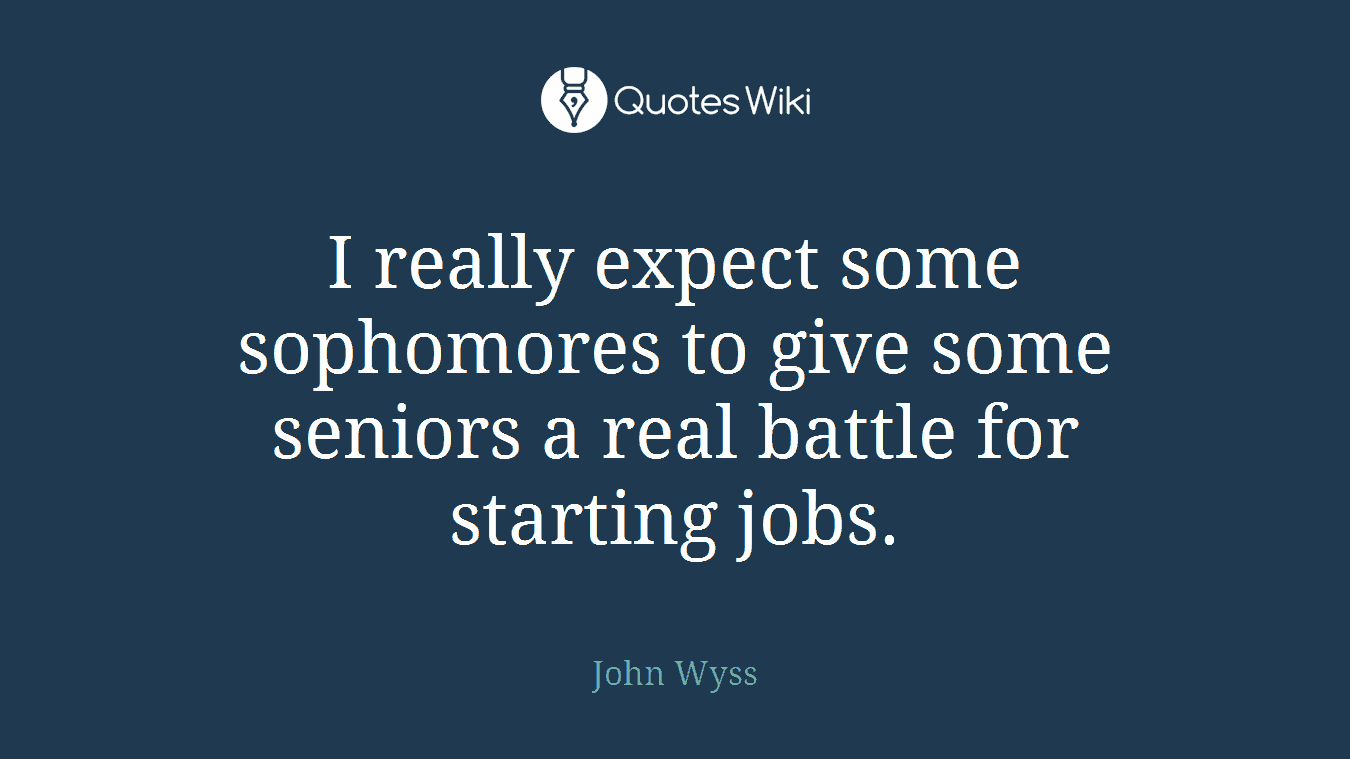 I really expect some sophomores to give some seniors a real battle for starting jobs.