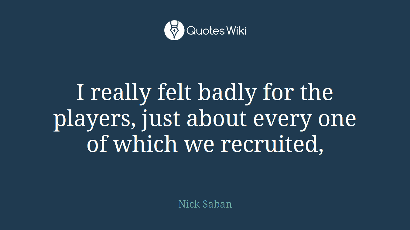 I really felt badly for the players, just about every one of which we recruited,