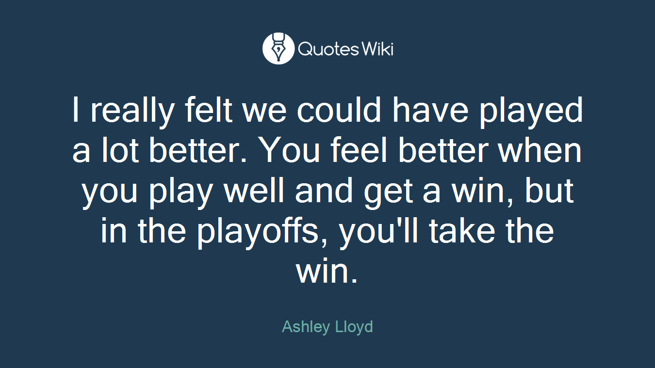 I really felt we could have played a lot better. You feel better when you play well and get a win, but in the playoffs, you'll take the win.