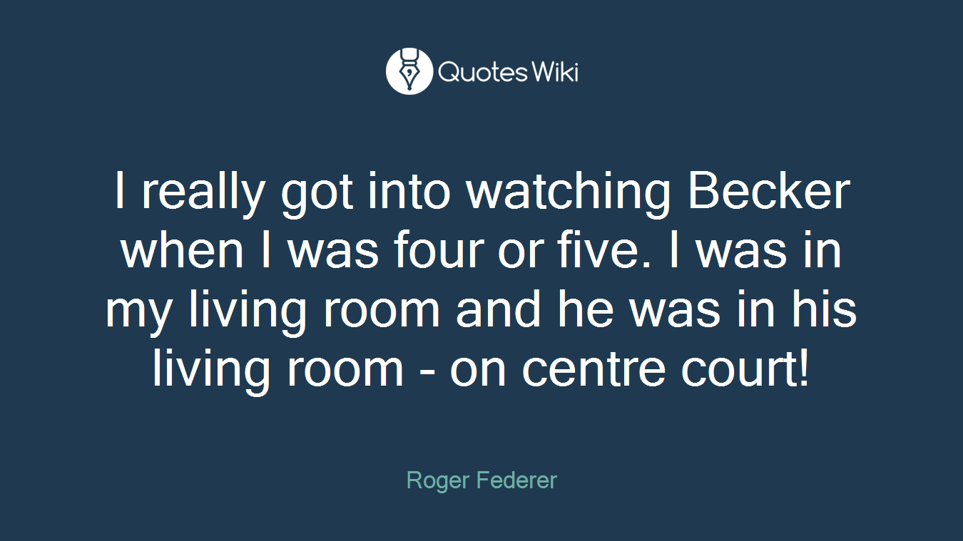 I really got into watching Becker when I was four or five. I was in my living room and he was in his living room - on centre court!