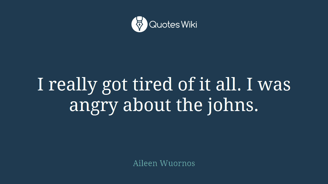 I really got tired of it all. I was angry about the johns.