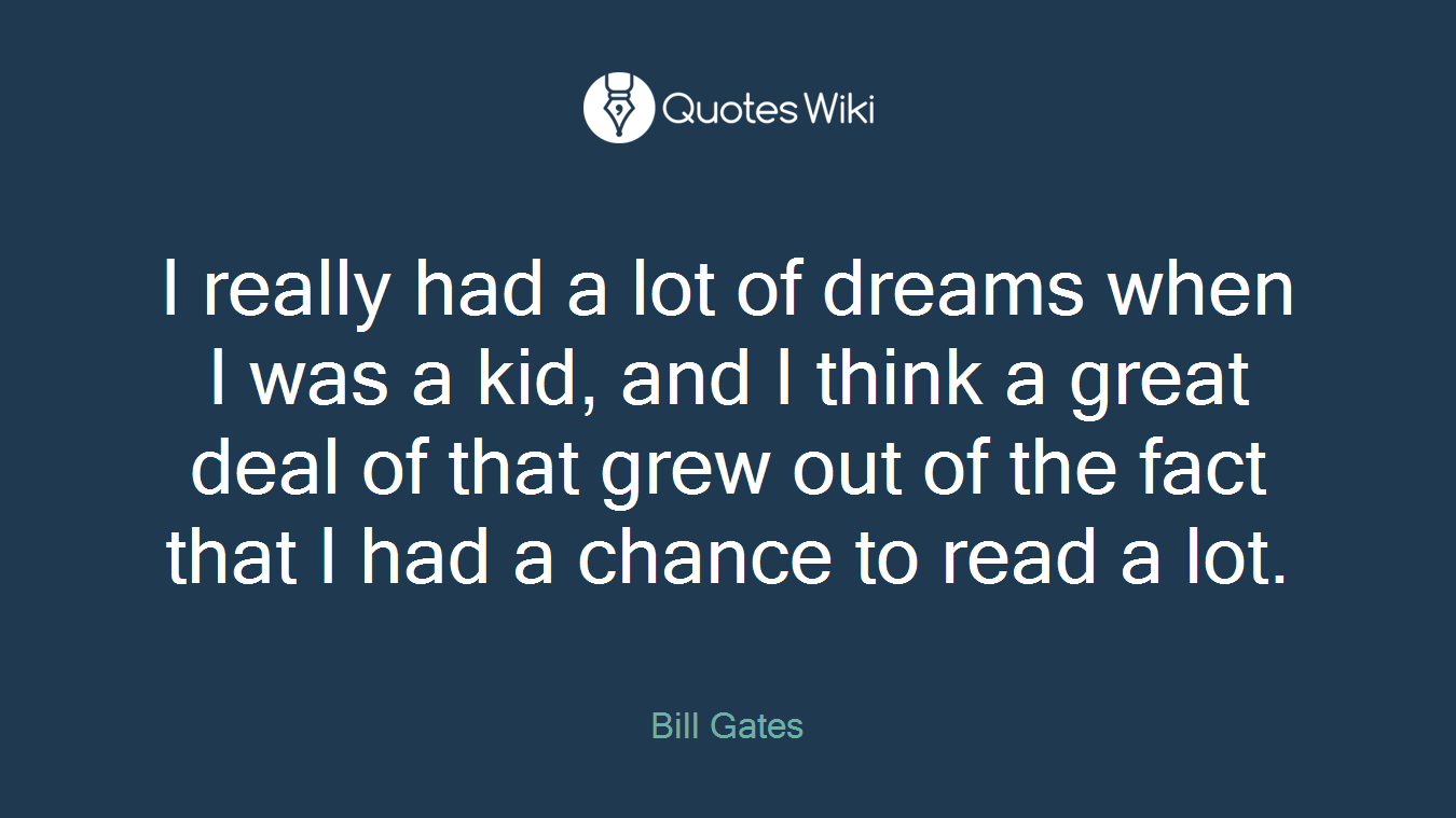 I really had a lot of dreams when I was a kid, and I think a great deal of that grew out of the fact that I had a chance to read a lot.