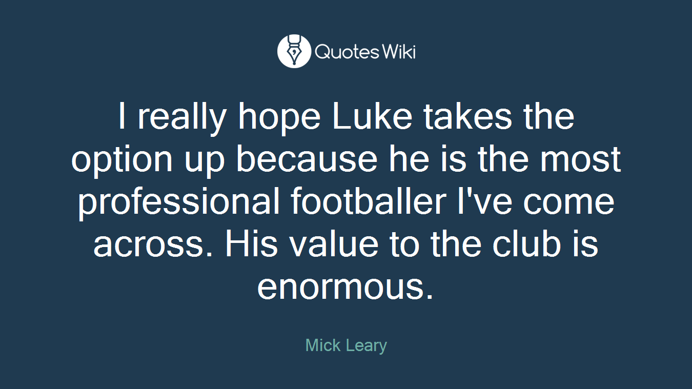 I really hope Luke takes the option up because he is the most professional footballer I've come across. His value to the club is enormous.