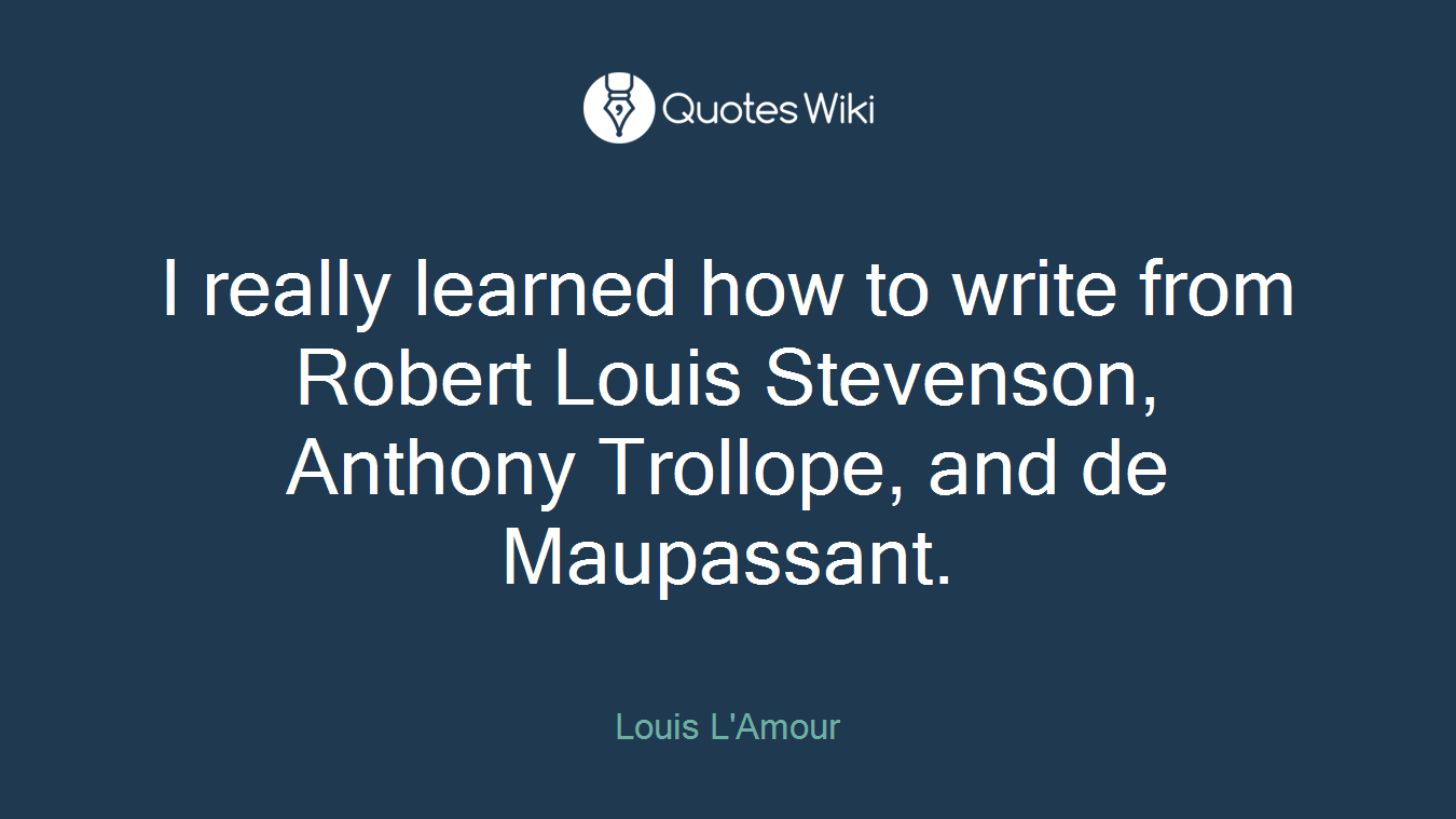 I really learned how to write from Robert Louis Stevenson, Anthony Trollope, and de Maupassant.
