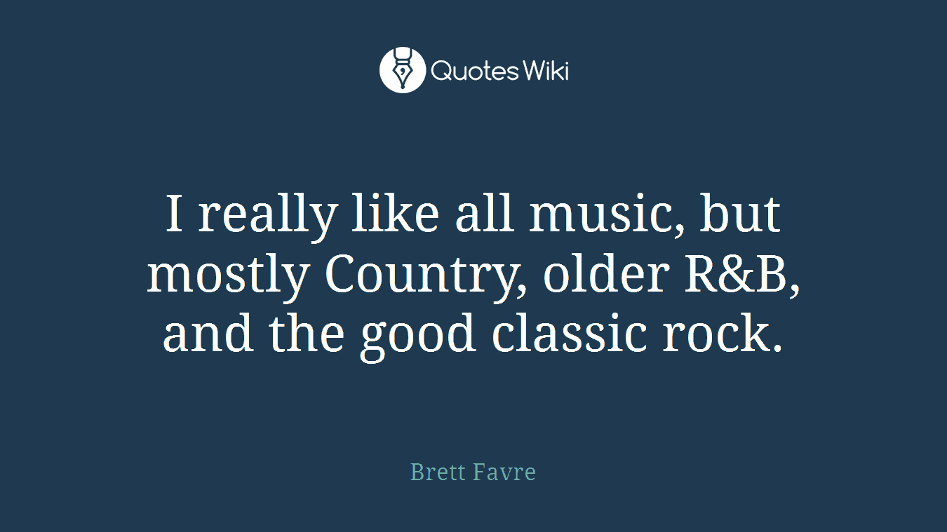 I really like all music, but mostly Country, older R&B, and the good classic rock.