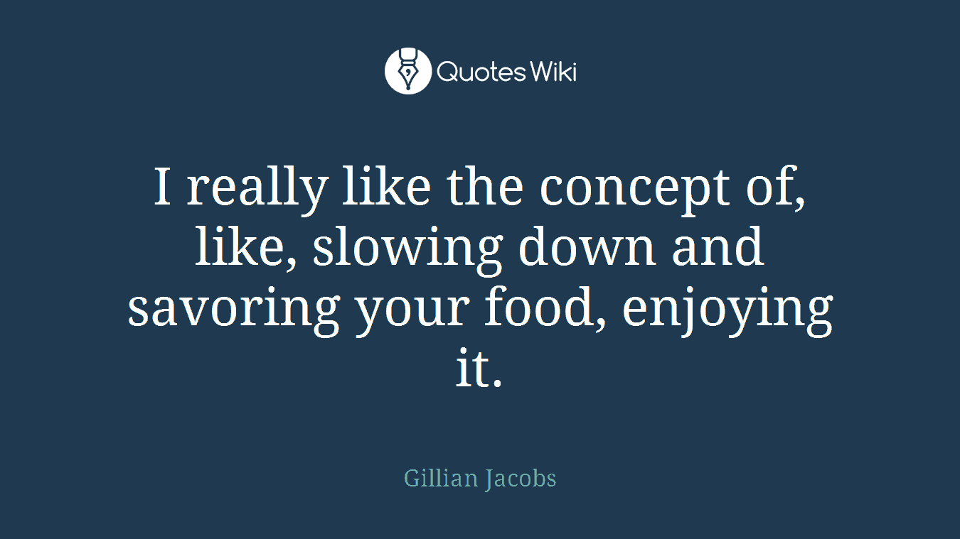I really like the concept of, like, slowing down and savoring your food, enjoying it.