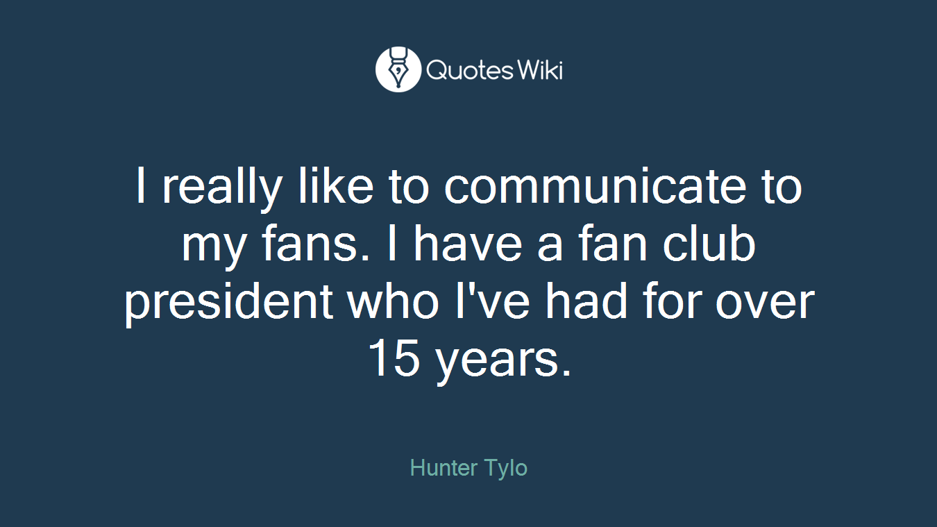 I really like to communicate to my fans. I have a fan club president who I've had for over 15 years.