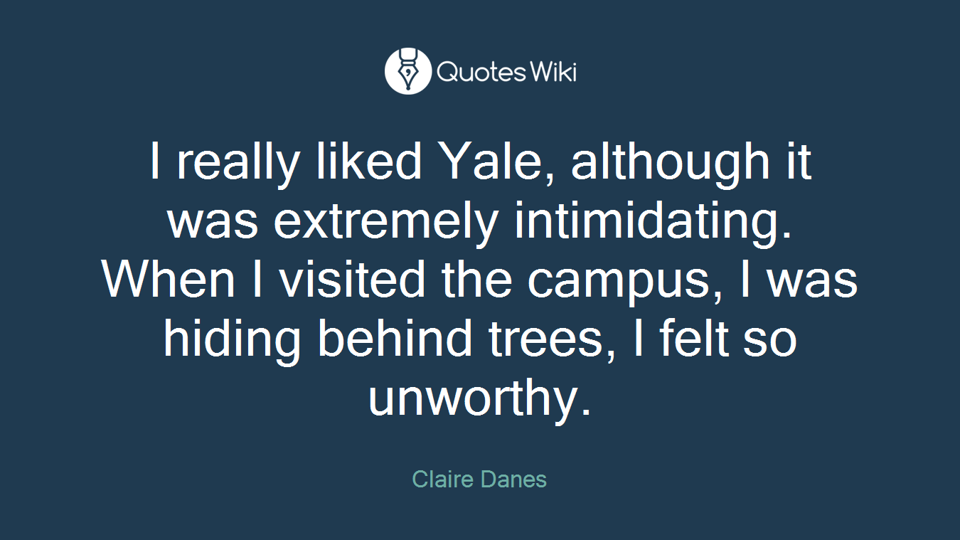 I really liked Yale, although it was extremely intimidating. When I visited the campus, I was hiding behind trees, I felt so unworthy.